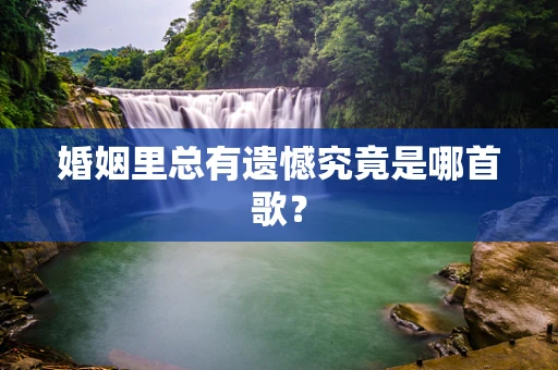 婚姻里总有遗憾究竟是哪首歌？