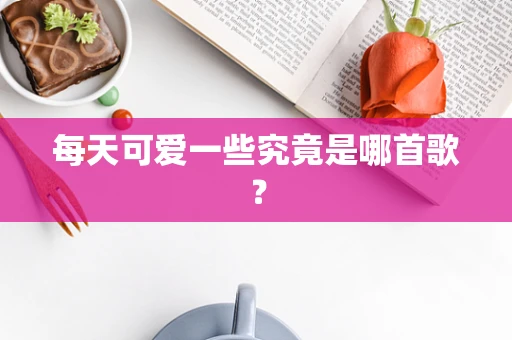 每天可爱一些究竟是哪首歌？