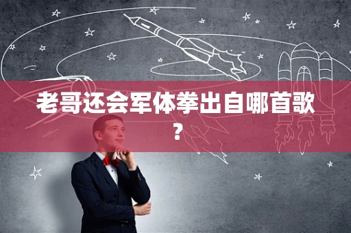 老哥还会军体拳出自哪首歌？