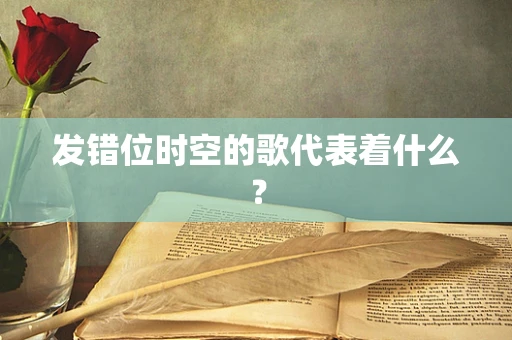 发错位时空的歌代表着什么？