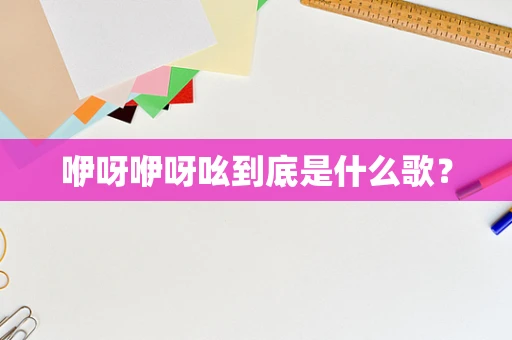 咿呀咿呀吆到底是什么歌？