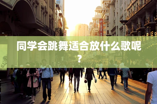 同学会跳舞适合放什么歌呢？