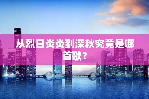 从烈日炎炎到深秋究竟是哪首歌？