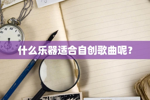 什么乐器适合自创歌曲呢？