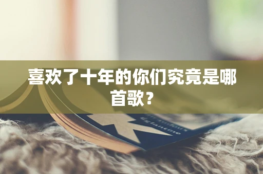 喜欢了十年的你们究竟是哪首歌？
