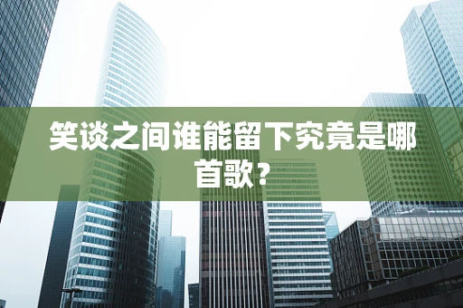 笑谈之间谁能留下究竟是哪首歌？
