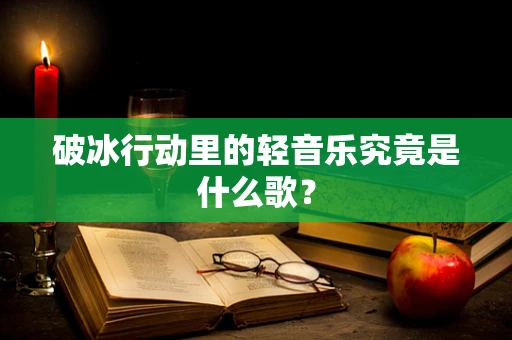 破冰行动里的轻音乐究竟是什么歌？