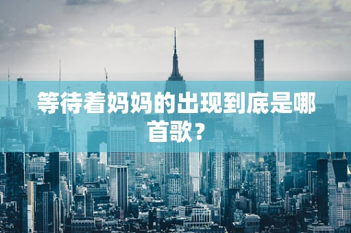 等待着妈妈的出现到底是哪首歌？