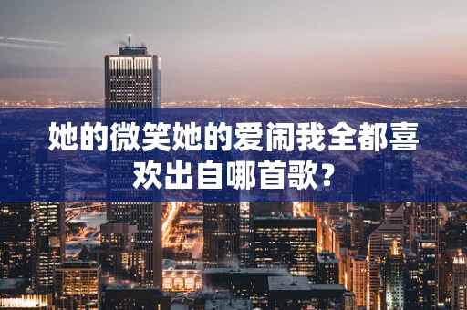 她的微笑她的爱闹我全都喜欢出自哪首歌？