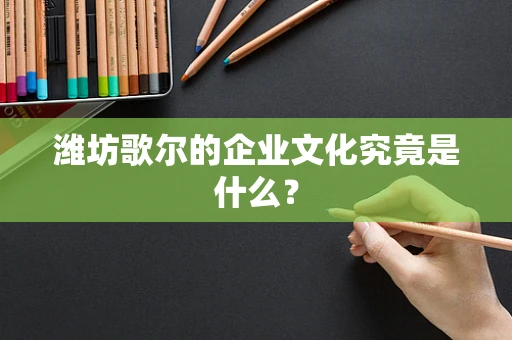 潍坊歌尔的企业文化究竟是什么？