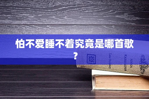 怕不爱睡不着究竟是哪首歌？