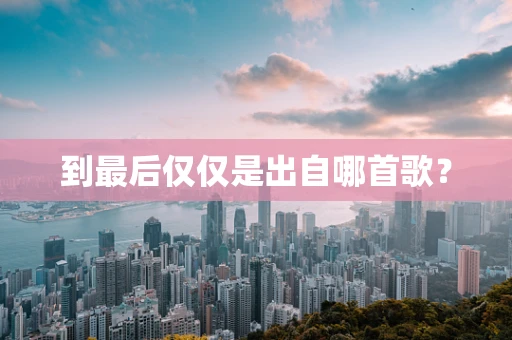 到最后仅仅是出自哪首歌？