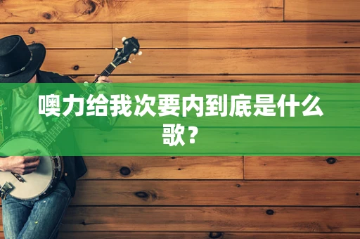 噢力给我次要内到底是什么歌？