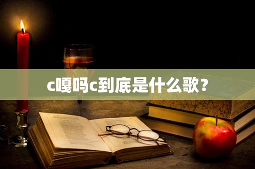 c嘎吗c到底是什么歌？