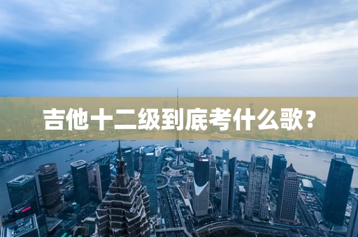 吉他十二级到底考什么歌？