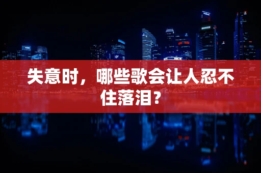失意时，哪些歌会让人忍不住落泪？