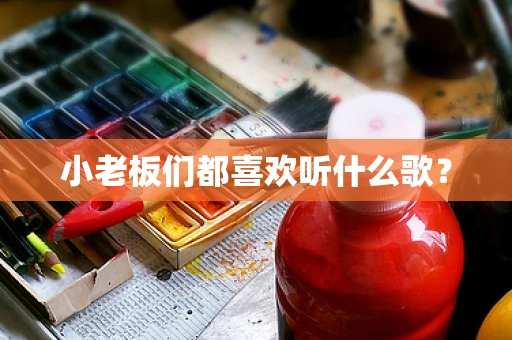 小老板们都喜欢听什么歌？