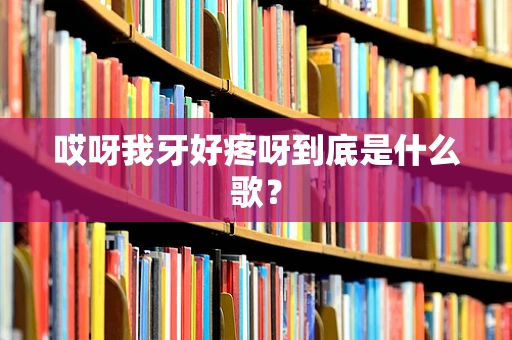 哎呀我牙好疼呀到底是什么歌？