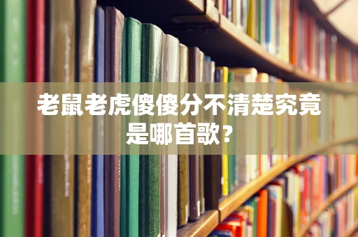 老鼠老虎傻傻分不清楚究竟是哪首歌？