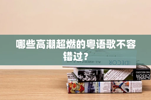 哪些高潮超燃的粤语歌不容错过？