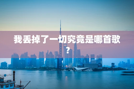 我丢掉了一切究竟是哪首歌？