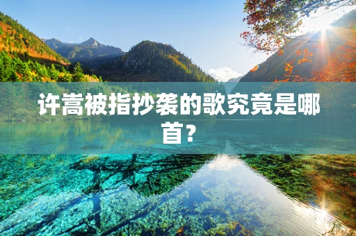许嵩被指抄袭的歌究竟是哪首？