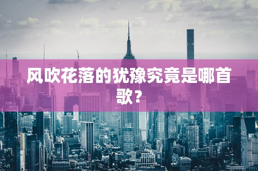 风吹花落的犹豫究竟是哪首歌？