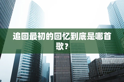 追回最初的回忆到底是哪首歌？