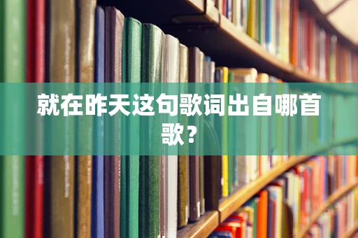 就在昨天这句歌词出自哪首歌？