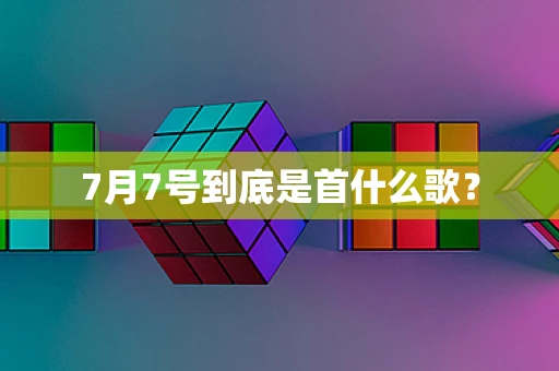 7月7号到底是首什么歌？