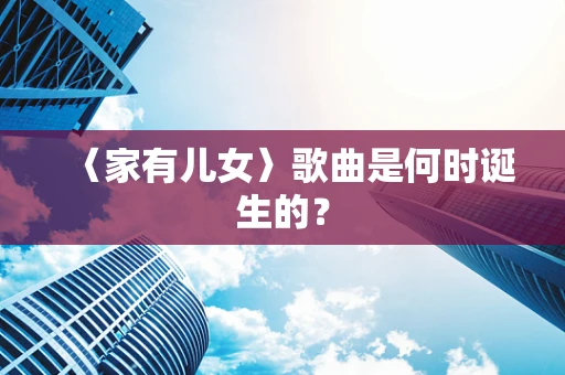 〈家有儿女〉歌曲是何时诞生的？
