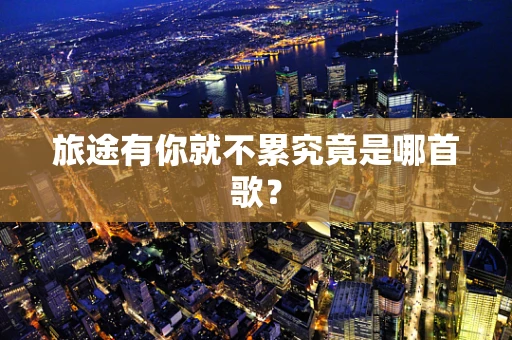 旅途有你就不累究竟是哪首歌？