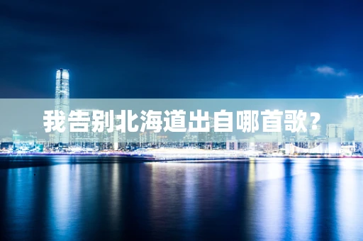 我告别北海道出自哪首歌？