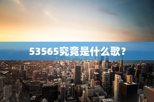 53565究竟是什么歌？