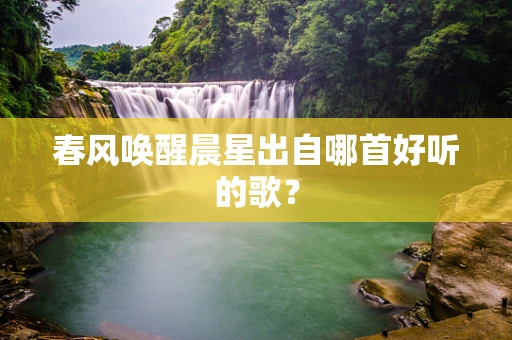 春风唤醒晨星出自哪首好听的歌？
