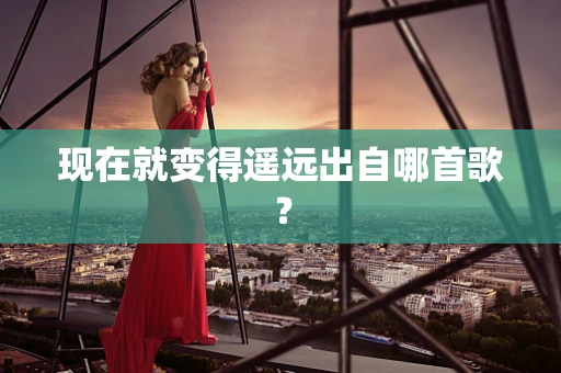 现在就变得遥远出自哪首歌？