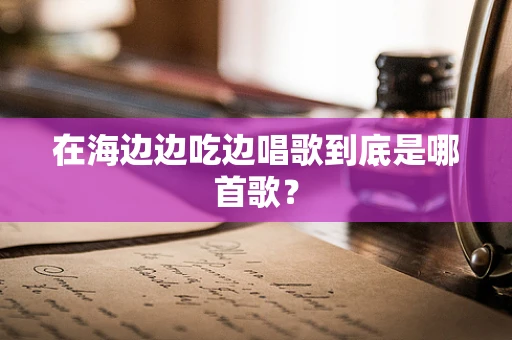 在海边边吃边唱歌到底是哪首歌？