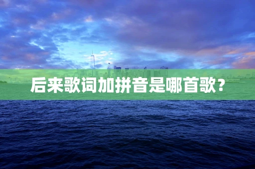 后来歌词加拼音是哪首歌？