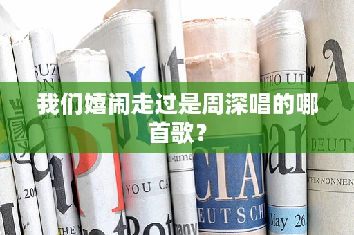我们嬉闹走过是周深唱的哪首歌？