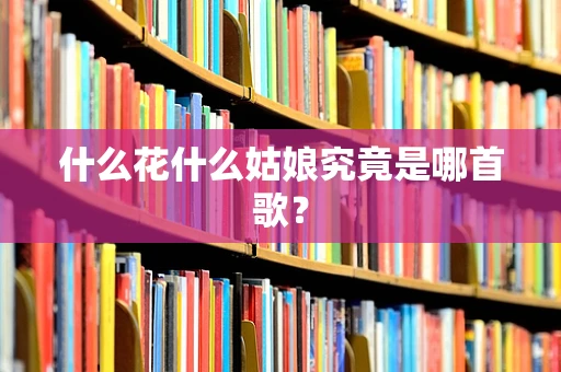 什么花什么姑娘究竟是哪首歌？