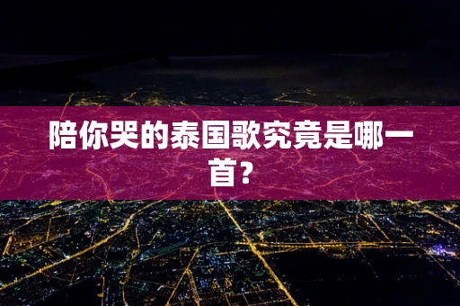 陪你哭的泰国歌究竟是哪一首？