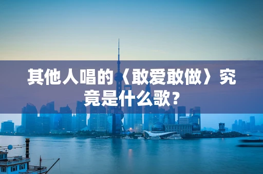 其他人唱的〈敢爱敢做〉究竟是什么歌？