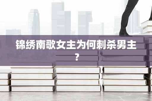 锦绣南歌女主为何刺杀男主？