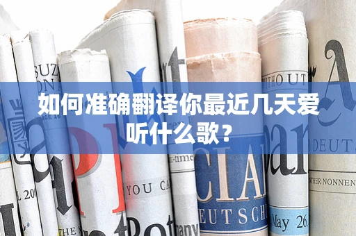 如何准确翻译你最近几天爱听什么歌？