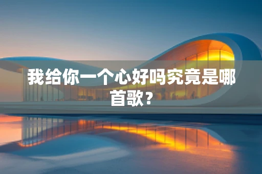 我给你一个心好吗究竟是哪首歌？
