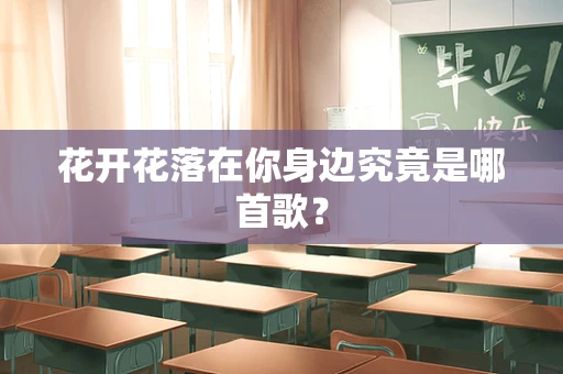 花开花落在你身边究竟是哪首歌？