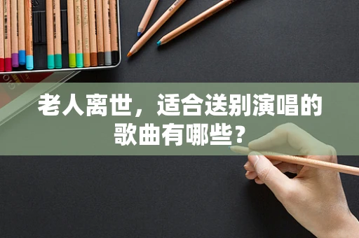 老人离世，适合送别演唱的歌曲有哪些？