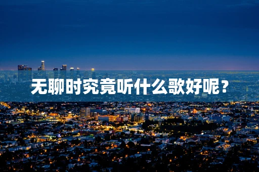 无聊时究竟听什么歌好呢？