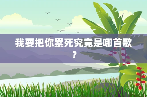 我要把你累死究竟是哪首歌？