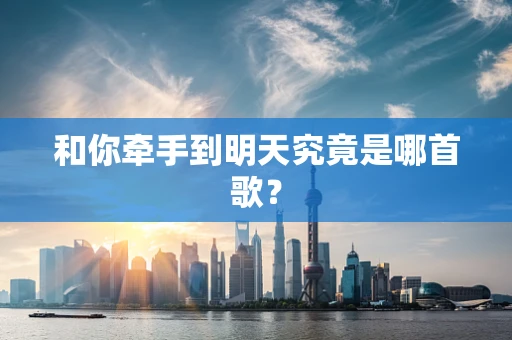和你牵手到明天究竟是哪首歌？